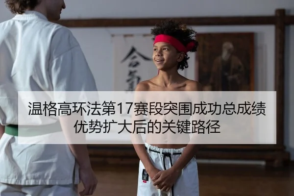 温格高环法第17赛段突围成功总成绩优势扩大后的关键路径